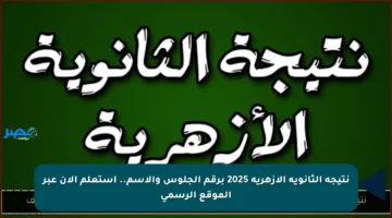 نتيجة الثانوية الأزهرية 2025 برقم الجلوس والاسم.. استعلم الآن عبر الموقع الرسمي